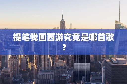 提笔我画西游究竟是哪首歌？