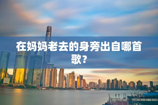 在妈妈老去的身旁出自哪首歌？