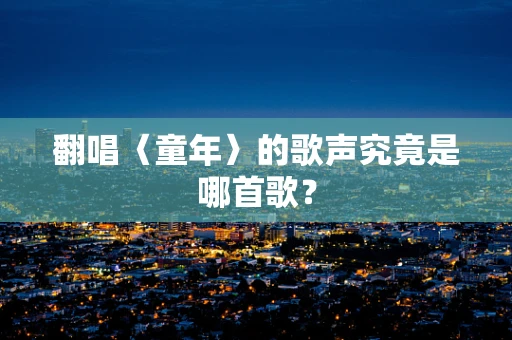 翻唱〈童年〉的歌声究竟是哪首歌？