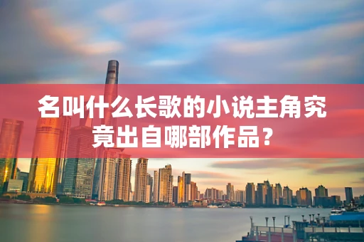 名叫什么长歌的小说主角究竟出自哪部作品？
