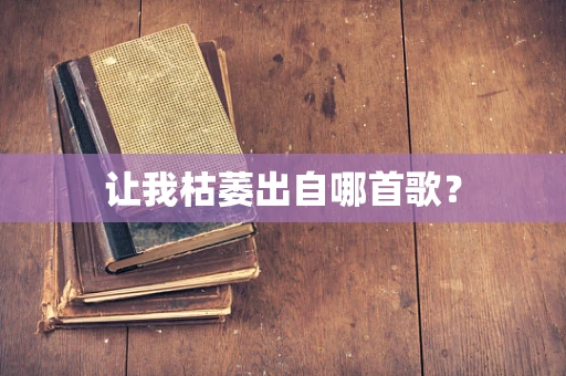让我枯萎出自哪首歌？