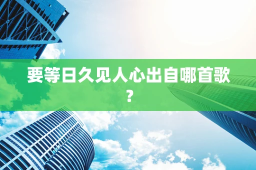 要等日久见人心出自哪首歌？