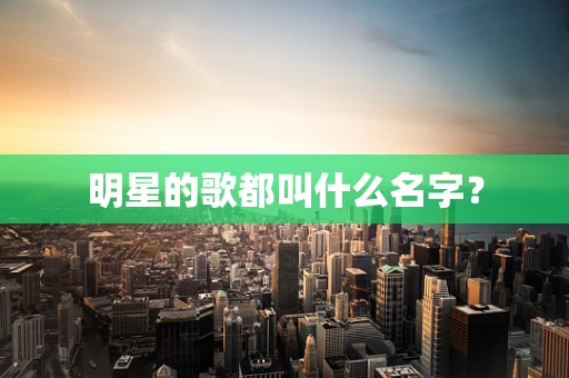 明星的歌都叫什么名字？