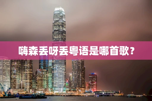 嗨森丢呀丢粤语是哪首歌？