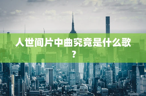 人世间片中曲究竟是什么歌？