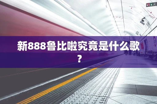 新888鲁比啦究竟是什么歌？