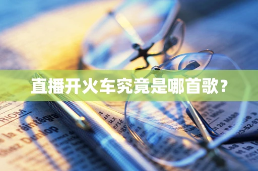 直播开火车究竟是哪首歌？