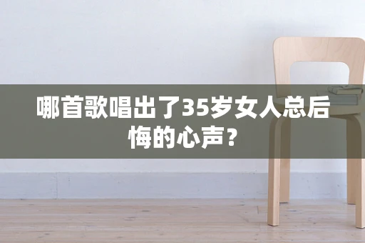 哪首歌唱出了35岁女人总后悔的心声？