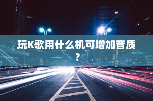 玩K歌用什么机可增加音质？