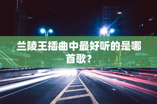 兰陵王插曲中最好听的是哪首歌？