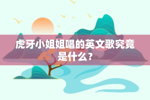 虎牙小姐姐唱的英文歌究竟是什么？