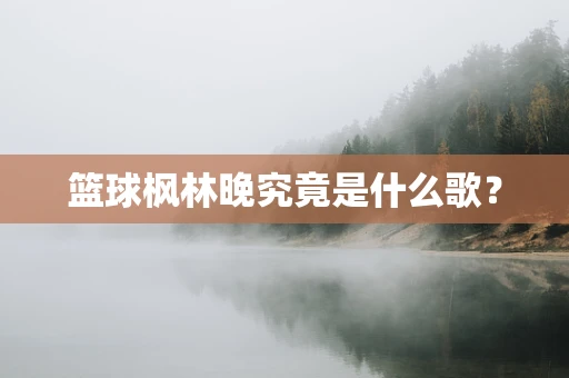 篮球枫林晚究竟是什么歌？