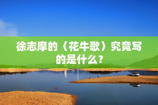 徐志摩的〈花牛歌〉究竟写的是什么？