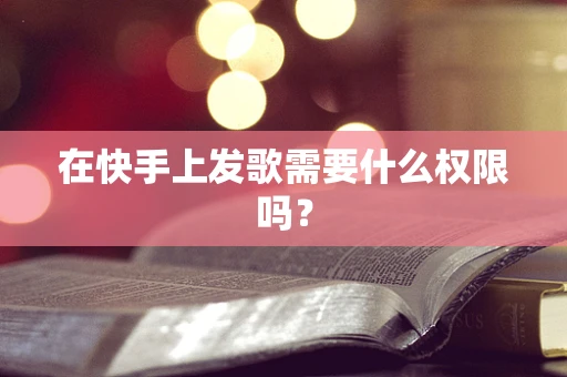在快手上发歌需要什么权限吗？
