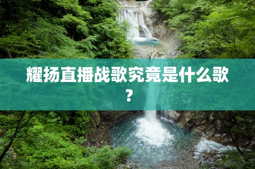 耀扬直播战歌究竟是什么歌？