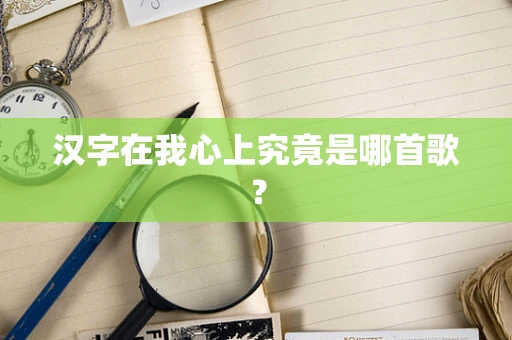 汉字在我心上究竟是哪首歌？