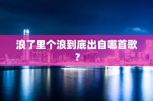 浪了里个浪到底出自哪首歌？