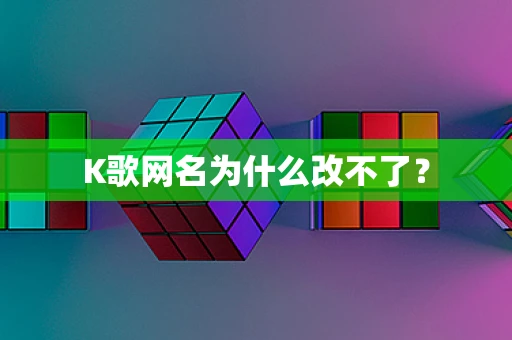 K歌网名为什么改不了？