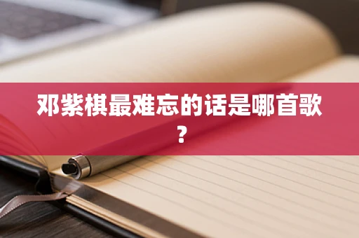 邓紫棋最难忘的话是哪首歌？