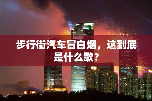 步行街汽车冒白烟，这到底是什么歌？