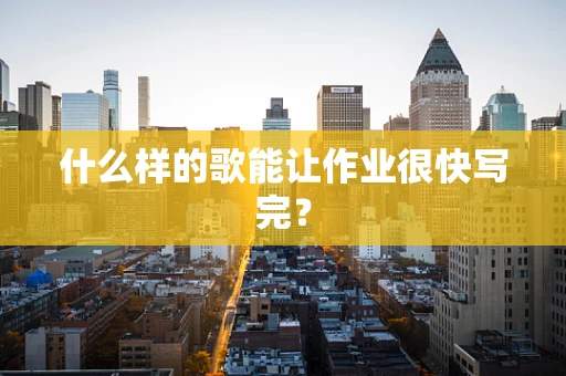 什么样的歌能让作业很快写完？