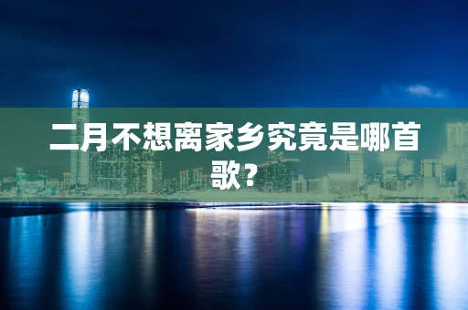 二月不想离家乡究竟是哪首歌？