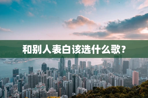 和别人表白该选什么歌？