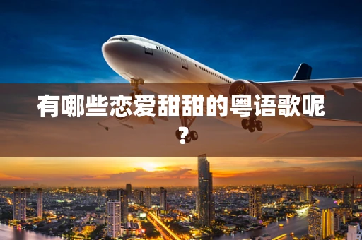 有哪些恋爱甜甜的粤语歌呢？