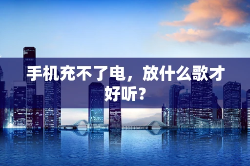 手机充不了电，放什么歌才好听？