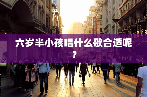 六岁半小孩唱什么歌合适呢？
