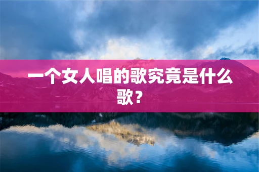 一个女人唱的歌究竟是什么歌？