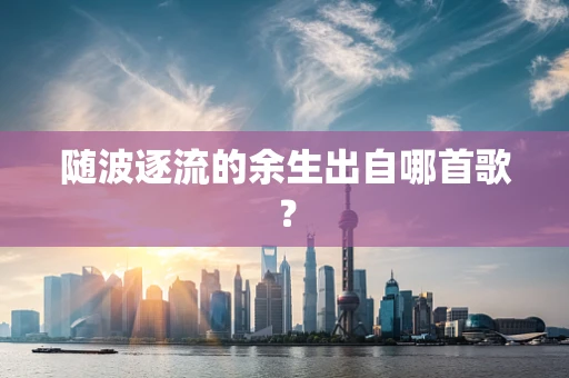 随波逐流的余生出自哪首歌？