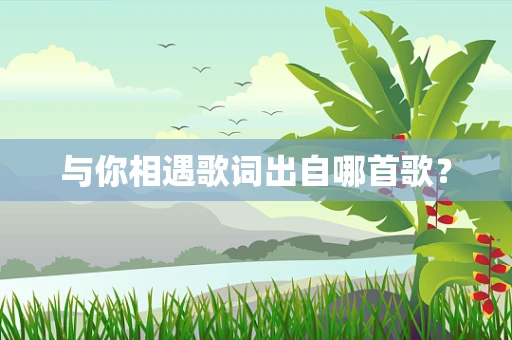 与你相遇歌词出自哪首歌？
