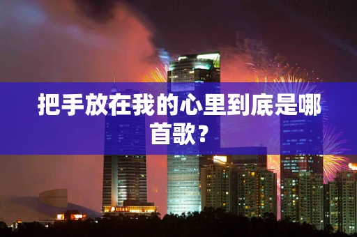 把手放在我的心里到底是哪首歌？