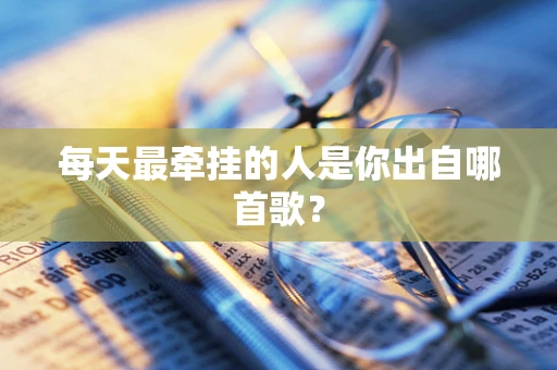 每天最牵挂的人是你出自哪首歌？