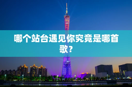 哪个站台遇见你究竟是哪首歌？
