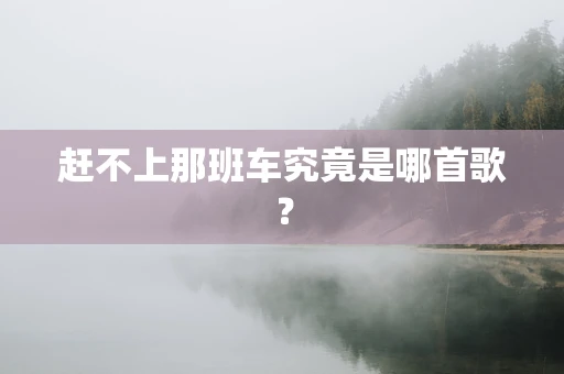 赶不上那班车究竟是哪首歌？