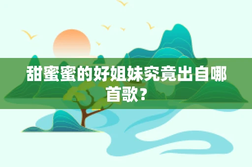 甜蜜蜜的好姐妹究竟出自哪首歌？