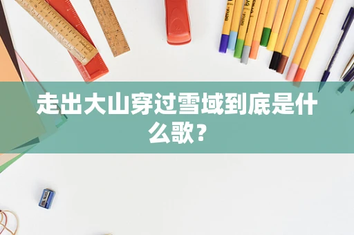 走出大山穿过雪域到底是什么歌？