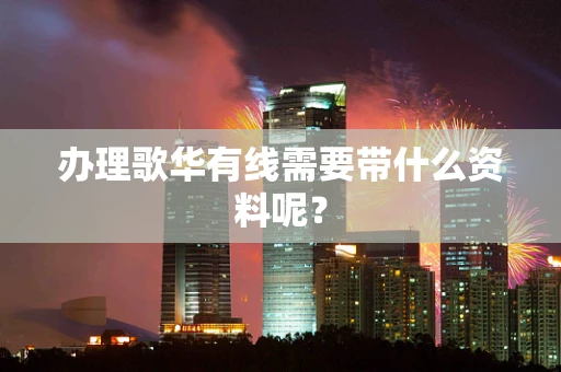 办理歌华有线需要带什么资料呢？