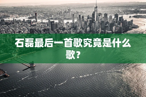 石磊最后一首歌究竟是什么歌？