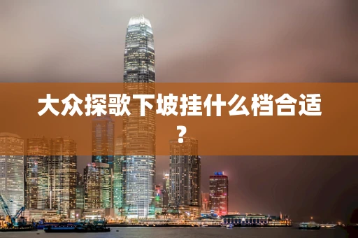 大众探歌下坡挂什么档合适？