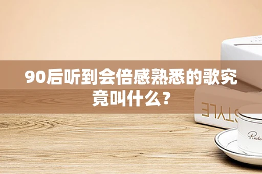 90后听到会倍感熟悉的歌究竟叫什么？