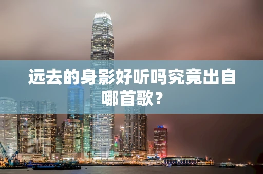 远去的身影好听吗究竟出自哪首歌？