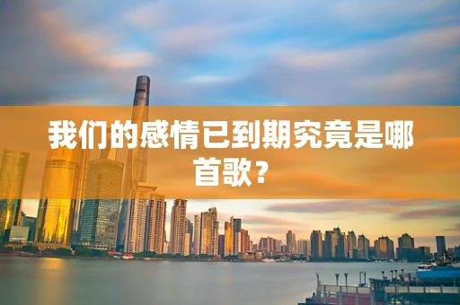 我们的感情已到期究竟是哪首歌？