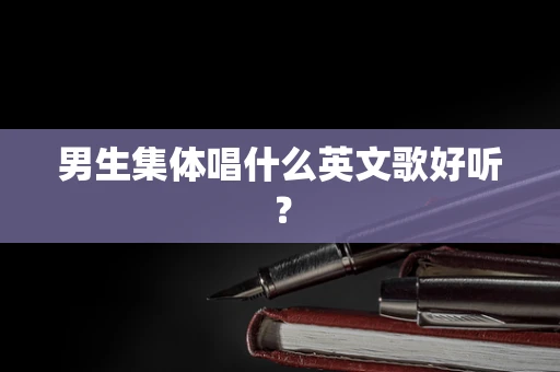 男生集体唱什么英文歌好听？