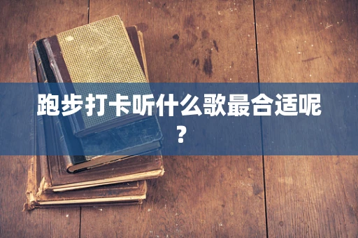 跑步打卡听什么歌最合适呢？