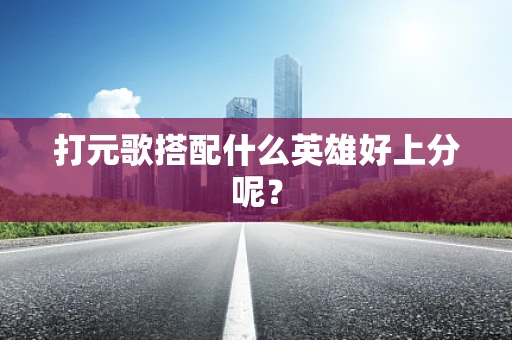 打元歌搭配什么英雄好上分呢？