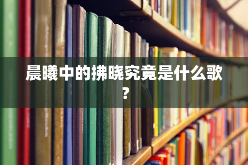 晨曦中的拂晓究竟是什么歌？
