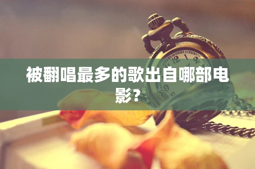 被翻唱最多的歌出自哪部电影？
